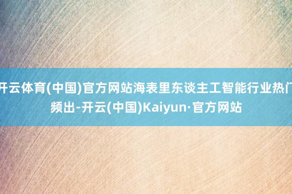 开云体育(中国)官方网站海表里东谈主工智能行业热门频出-开云(中国)Kaiyun·官方网站