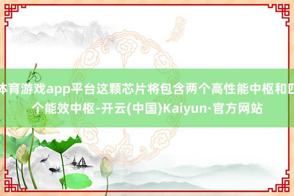 体育游戏app平台这颗芯片将包含两个高性能中枢和四个能效中枢-开云(中国)Kaiyun·官方网站