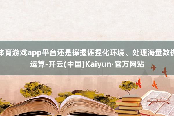体育游戏app平台还是撑握诬捏化环境、处理海量数据运算-开云(中国)Kaiyun·官方网站