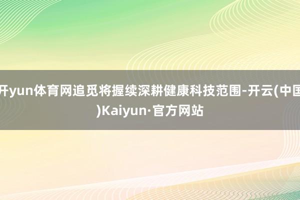 开yun体育网追觅将握续深耕健康科技范围-开云(中国)Kaiyun·官方网站