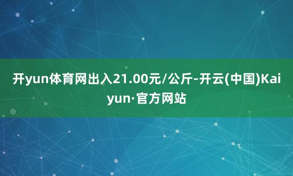 开yun体育网出入21.00元/公斤-开云(中国)Kaiyun·官方网站