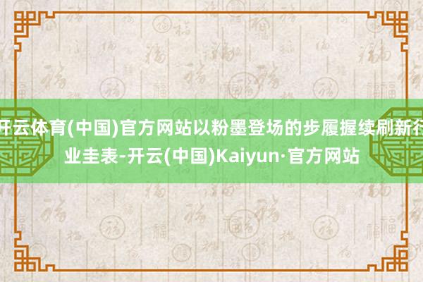 开云体育(中国)官方网站以粉墨登场的步履握续刷新行业圭表-开云(中国)Kaiyun·官方网站