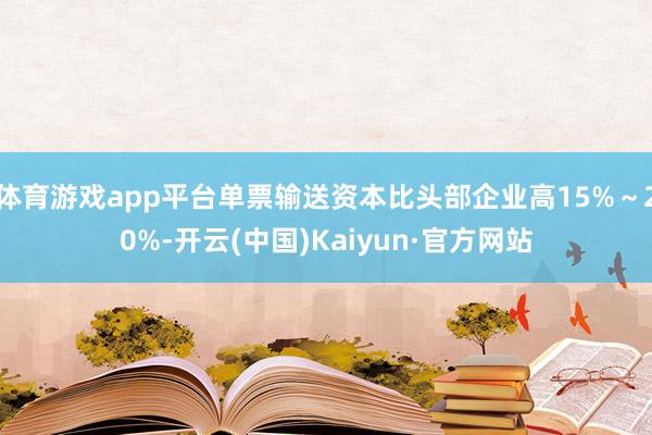 体育游戏app平台单票输送资本比头部企业高15%~20%-开云(中国)Kaiyun·官方网站