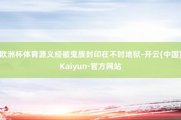 欧洲杯体育源义经被鬼族封印在不时地狱-开云(中国)Kaiyun·官方网站