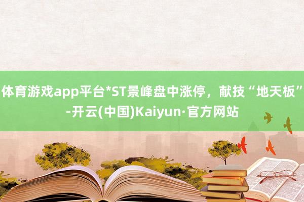 体育游戏app平台*ST景峰盘中涨停，献技“地天板”-开云(中国)Kaiyun·官方网站