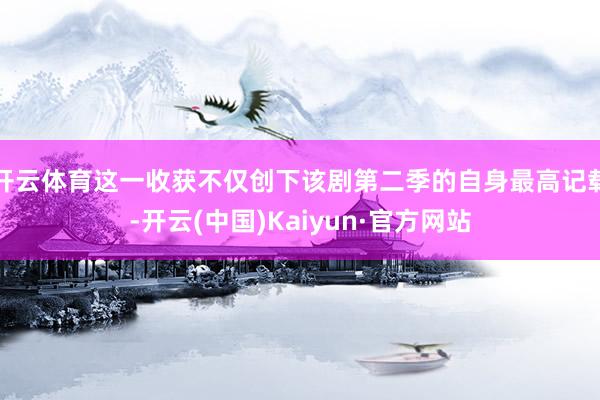开云体育这一收获不仅创下该剧第二季的自身最高记载-开云(中国)Kaiyun·官方网站