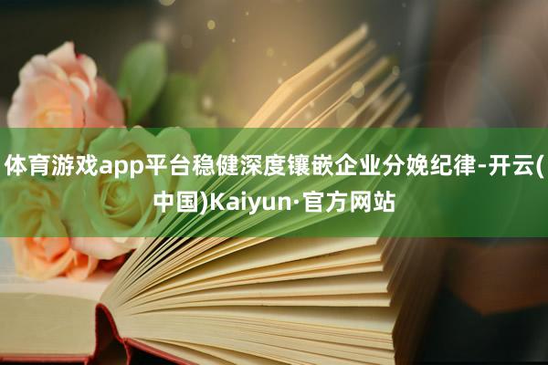 体育游戏app平台稳健深度镶嵌企业分娩纪律-开云(中国)Kaiyun·官方网站