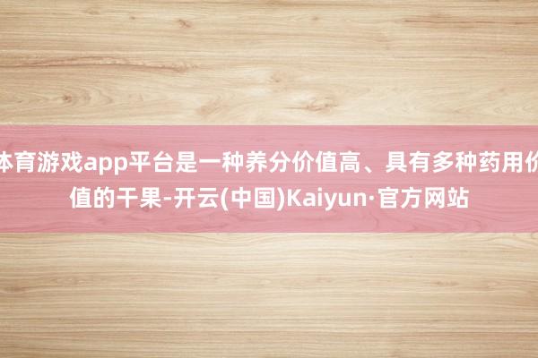 体育游戏app平台是一种养分价值高、具有多种药用价值的干果-开云(中国)Kaiyun·官方网站