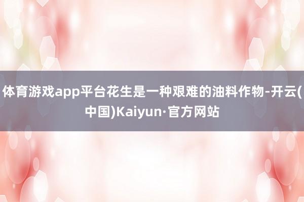 体育游戏app平台花生是一种艰难的油料作物-开云(中国)Kaiyun·官方网站