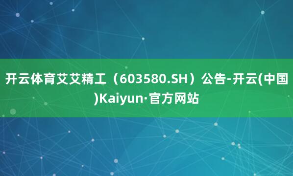 开云体育艾艾精工（603580.SH）公告-开云(中国)Kaiyun·官方网站