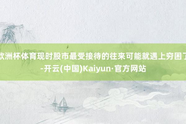欧洲杯体育现时股市最受接待的往来可能就遇上穷困了-开云(中国)Kaiyun·官方网站