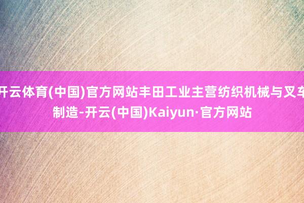 开云体育(中国)官方网站丰田工业主营纺织机械与叉车制造-开云(中国)Kaiyun·官方网站