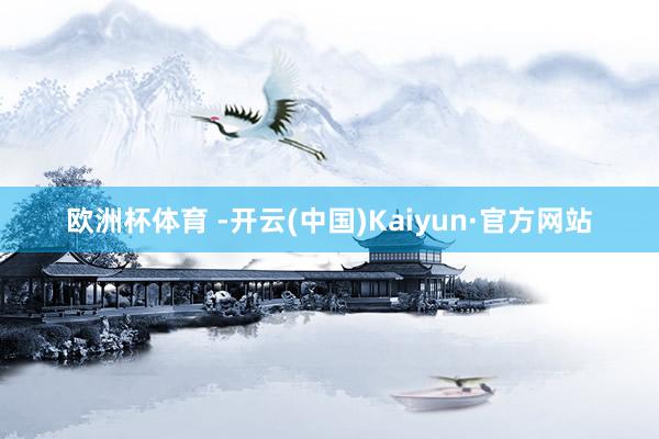 欧洲杯体育 -开云(中国)Kaiyun·官方网站