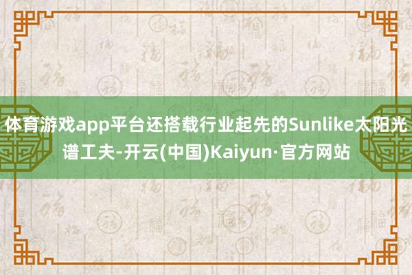 体育游戏app平台还搭载行业起先的Sunlike太阳光谱工夫-开云(中国)Kaiyun·官方网站