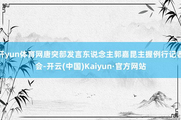开yun体育网唐突部发言东说念主郭嘉昆主握例行记者会-开云(中国)Kaiyun·官方网站