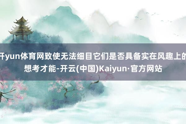 开yun体育网致使无法细目它们是否具备实在风趣上的想考才能-开云(中国)Kaiyun·官方网站
