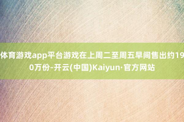 体育游戏app平台游戏在上周二至周五早间售出约190万份-开云(中国)Kaiyun·官方网站