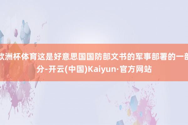 欧洲杯体育这是好意思国国防部文书的军事部署的一部分-开云(中国)Kaiyun·官方网站