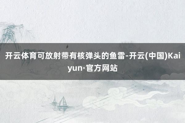 开云体育可放射带有核弹头的鱼雷-开云(中国)Kaiyun·官方网站