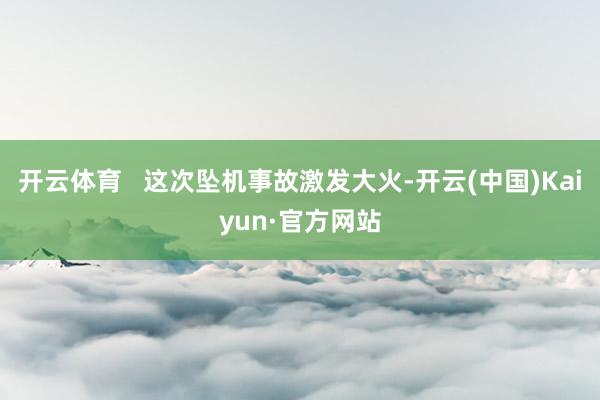 开云体育   这次坠机事故激发大火-开云(中国)Kaiyun·官方网站