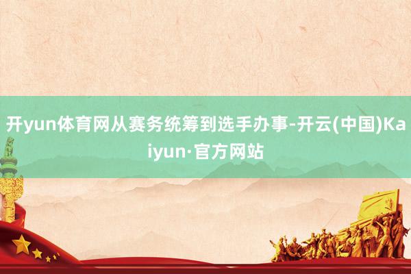 开yun体育网从赛务统筹到选手办事-开云(中国)Kaiyun·官方网站