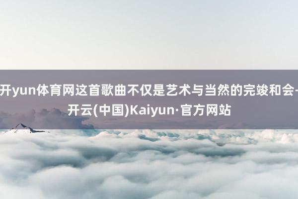 开yun体育网这首歌曲不仅是艺术与当然的完竣和会-开云(中国)Kaiyun·官方网站