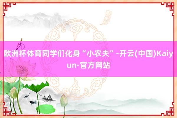 欧洲杯体育同学们化身“小农夫”-开云(中国)Kaiyun·官方网站