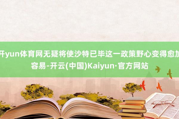 开yun体育网无疑将使沙特已毕这一政策野心变得愈加容易-开云(中国)Kaiyun·官方网站