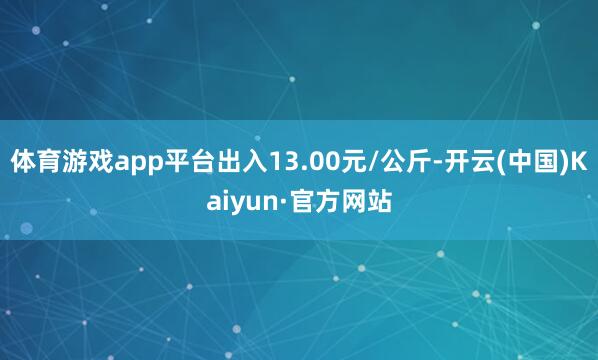 体育游戏app平台出入13.00元/公斤-开云(中国)Kaiyun·官方网站