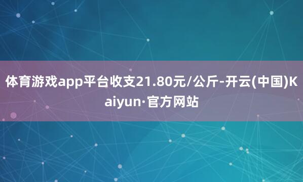 体育游戏app平台收支21.80元/公斤-开云(中国)Kaiyun·官方网站