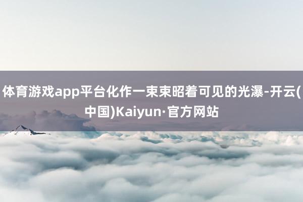 体育游戏app平台化作一束束昭着可见的光瀑-开云(中国)Kaiyun·官方网站