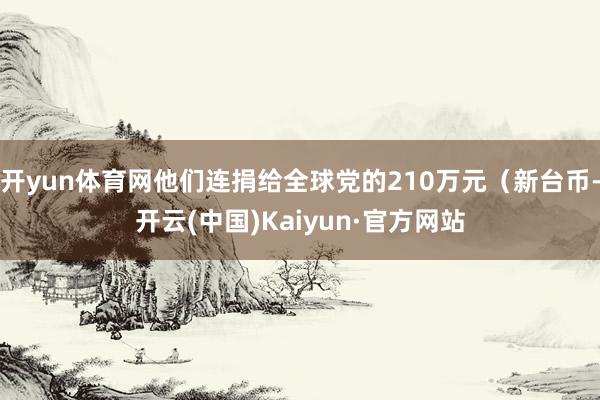 开yun体育网他们连捐给全球党的210万元（新台币-开云(中国)Kaiyun·官方网站