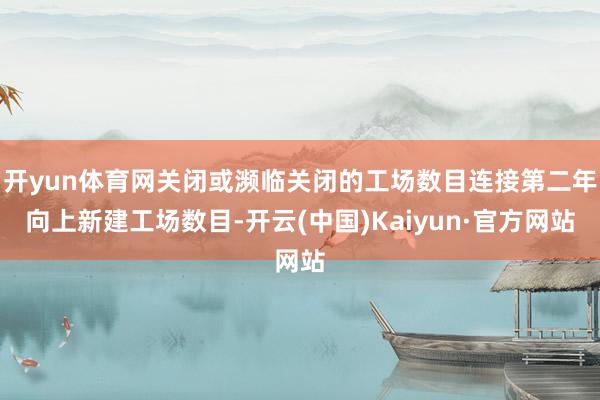 开yun体育网关闭或濒临关闭的工场数目连接第二年向上新建工场数目-开云(中国)Kaiyun·官方网站
