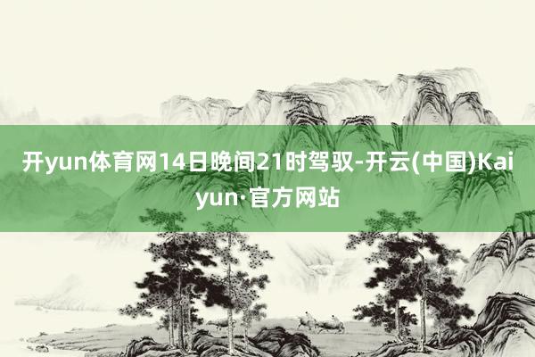 开yun体育网14日晚间21时驾驭-开云(中国)Kaiyun·官方网站