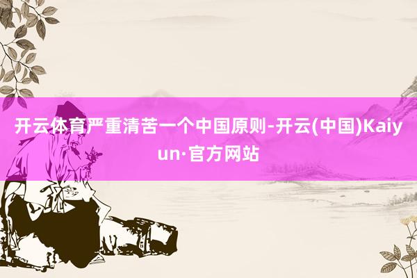 开云体育严重清苦一个中国原则-开云(中国)Kaiyun·官方网站