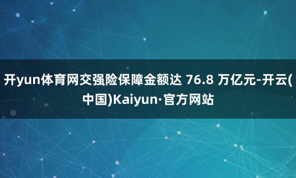 开yun体育网交强险保障金额达 76.8 万亿元-开云(中国)Kaiyun·官方网站