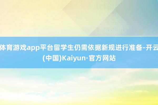 体育游戏app平台留学生仍需依据新规进行准备-开云(中国)Kaiyun·官方网站