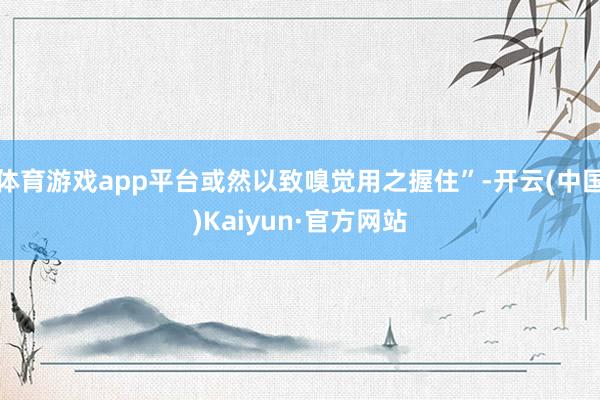 体育游戏app平台或然以致嗅觉用之握住”-开云(中国)Kaiyun·官方网站