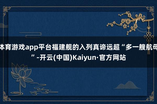 体育游戏app平台福建舰的入列真谛远超“多一艘航母”-开云(中国)Kaiyun·官方网站
