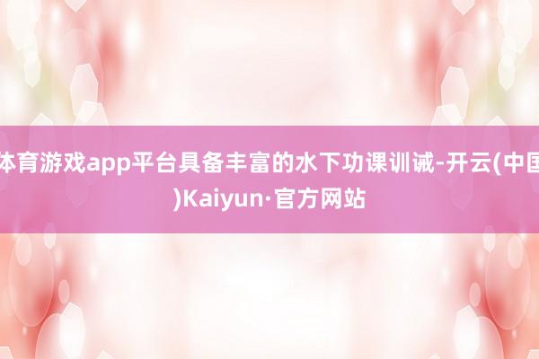 体育游戏app平台具备丰富的水下功课训诫-开云(中国)Kaiyun·官方网站