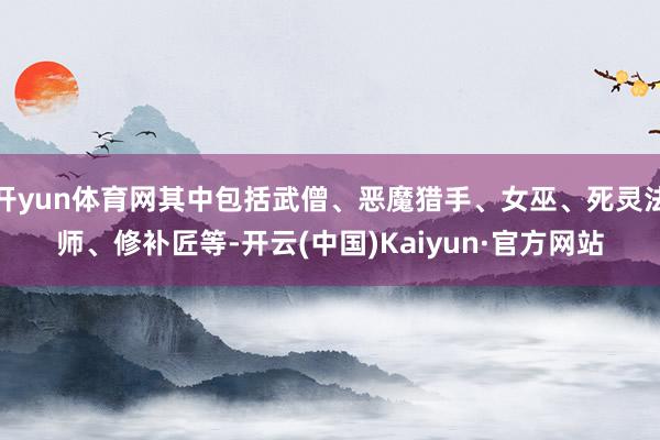 开yun体育网其中包括武僧、恶魔猎手、女巫、死灵法师、修补匠等-开云(中国)Kaiyun·官方网站