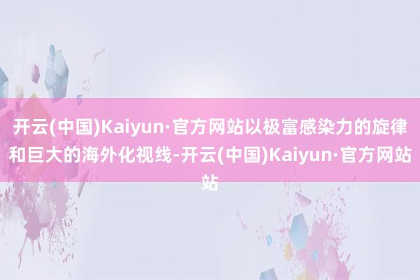 开云(中国)Kaiyun·官方网站以极富感染力的旋律和巨大的海外化视线-开云(中国)Kaiyun·官方网站
