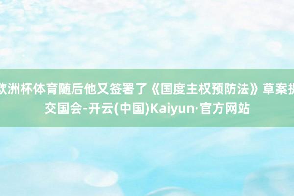 欧洲杯体育随后他又签署了《国度主权预防法》草案提交国会-开云(中国)Kaiyun·官方网站