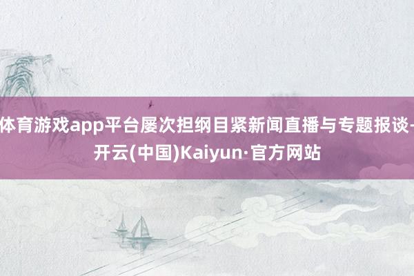 体育游戏app平台屡次担纲目紧新闻直播与专题报谈-开云(中国)Kaiyun·官方网站