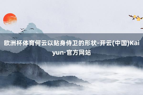 欧洲杯体育何云以贴身侍卫的形状-开云(中国)Kaiyun·官方网站