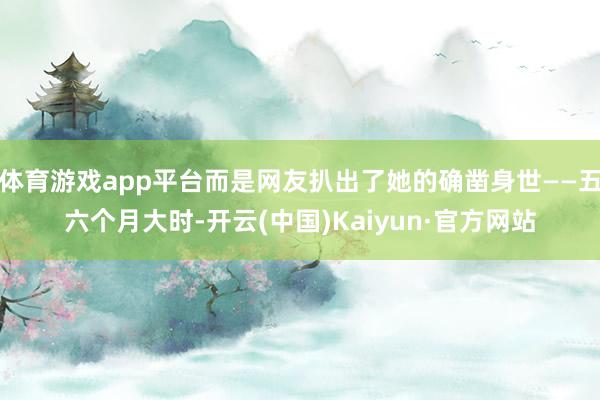 体育游戏app平台而是网友扒出了她的确凿身世——五六个月大时-开云(中国)Kaiyun·官方网站
