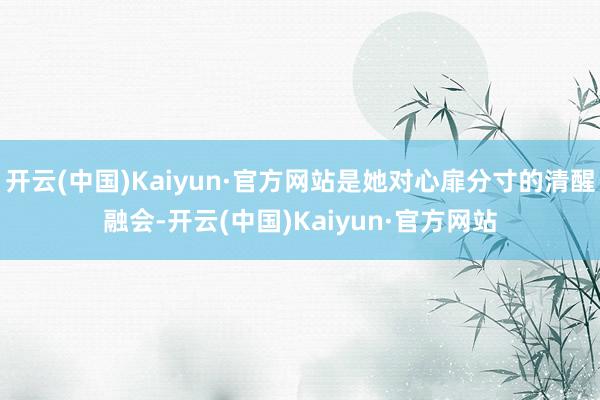 开云(中国)Kaiyun·官方网站是她对心扉分寸的清醒融会-开云(中国)Kaiyun·官方网站
