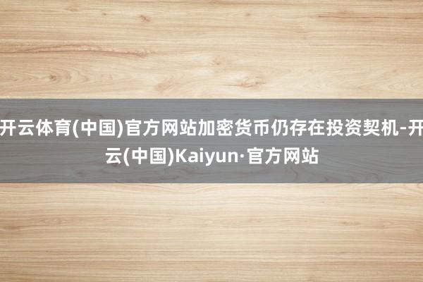 开云体育(中国)官方网站加密货币仍存在投资契机-开云(中国)Kaiyun·官方网站