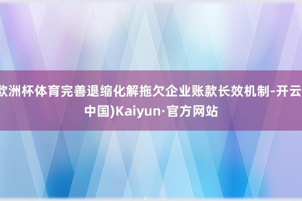 欧洲杯体育完善退缩化解拖欠企业账款长效机制-开云(中国)Kaiyun·官方网站