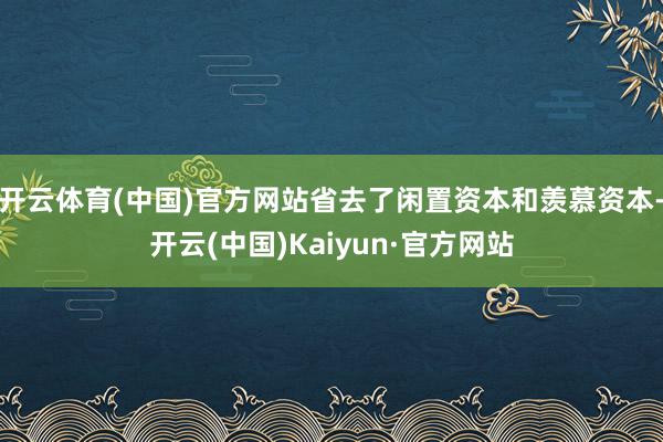 开云体育(中国)官方网站省去了闲置资本和羡慕资本-开云(中国)Kaiyun·官方网站